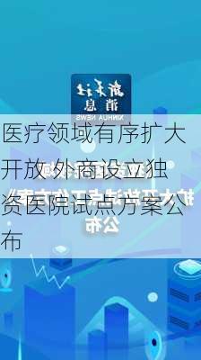 医疗领域有序扩大开放 外商设立独资医院试点方案公布