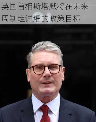 英国首相斯塔默将在未来一周制定详细的政策目标