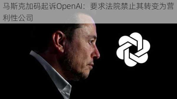 马斯克加码起诉OpenAI：要求法院禁止其转变为营利性公司