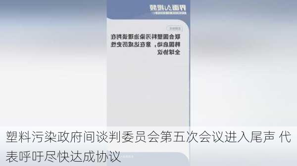 塑料污染政府间谈判委员会第五次会议进入尾声 代表呼吁尽快达成协议