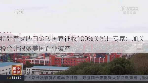 特朗普威胁向金砖国家征收100%关税！专家：加关税会让很多美国企业破产