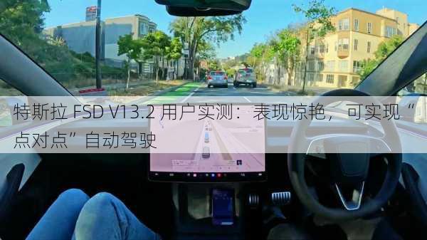 特斯拉 FSD V13.2 用户实测：表现惊艳，可实现“点对点”自动驾驶