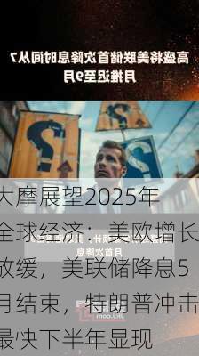 大摩展望2025年全球经济：美欧增长放缓，美联储降息5月结束，特朗普冲击最快下半年显现