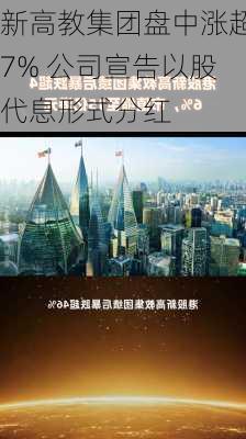 新高教集团盘中涨超7% 公司宣告以股代息形式分红