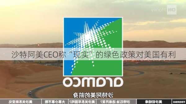 沙特阿美CEO称“现实”的绿色政策对美国有利