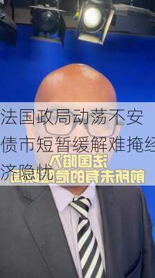 法国政局动荡不安 债市短暂缓解难掩经济隐忧