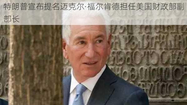 特朗普宣布提名迈克尔·福尔肯德担任美国财政部副部长