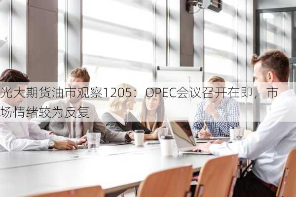 光大期货油市观察1205：OPEC会议召开在即，市场情绪较为反复