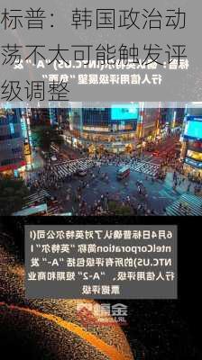 标普：韩国政治动荡不太可能触发评级调整