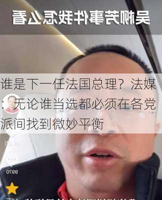 谁是下一任法国总理？法媒：无论谁当选都必须在各党派间找到微妙平衡