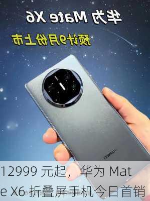 12999 元起，华为 Mate X6 折叠屏手机今日首销