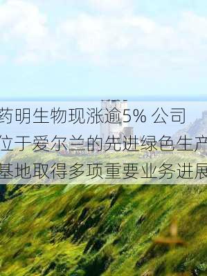 药明生物现涨逾5% 公司位于爱尔兰的先进绿色生产基地取得多项重要业务进展