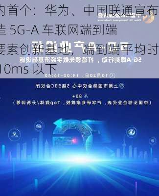 国内首个：华为、中国联通宣布打造 5G-A 车联网端到端全要素创新基地，端到端平均时延 10ms 以下