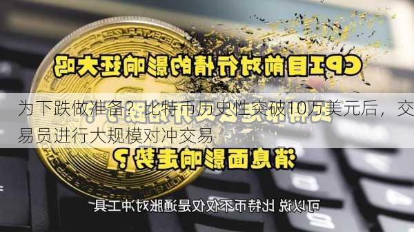 为下跌做准备？比特币历史性突破10万美元后，交易员进行大规模对冲交易