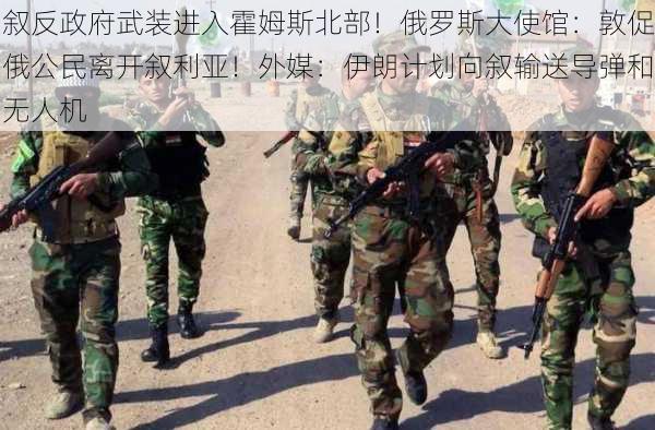 叙反政府武装进入霍姆斯北部！俄罗斯大使馆：敦促俄公民离开叙利亚！外媒：伊朗计划向叙输送导弹和无人机