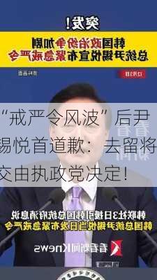 “戒严令风波”后尹锡悦首道歉：去留将交由执政党决定！