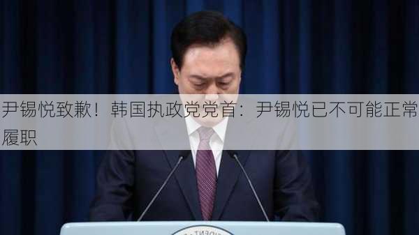 尹锡悦致歉！韩国执政党党首：尹锡悦已不可能正常履职