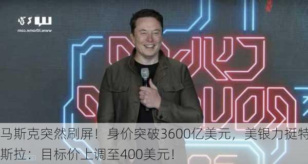 马斯克突然刷屏！身价突破3600亿美元，美银力挺特斯拉：目标价上调至400美元！