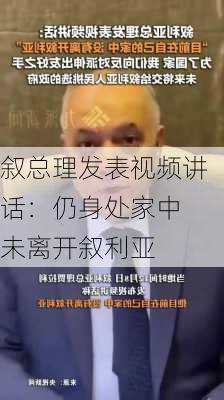 叙总理发表视频讲话：仍身处家中 未离开叙利亚