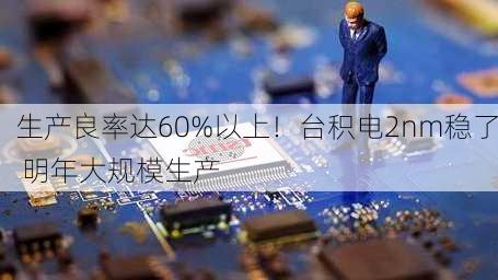 生产良率达60%以上！台积电2nm稳了 明年大规模生产