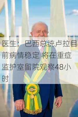 医生：巴西总统卢拉目前病情稳定 将在重症监护室留院观察48小时