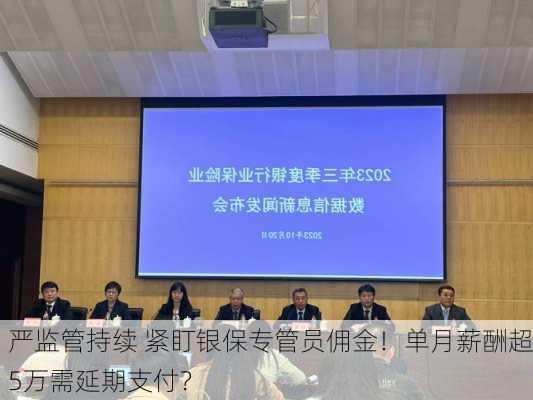 严监管持续 紧盯银保专管员佣金！单月薪酬超5万需延期支付？