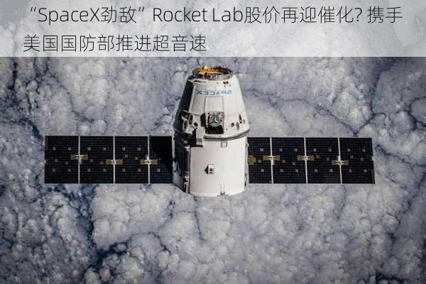 “SpaceX劲敌”Rocket Lab股价再迎催化? 携手美国国防部推进超音速