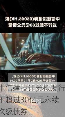 中信建投证券拟发行不超过30亿元永续次级债券