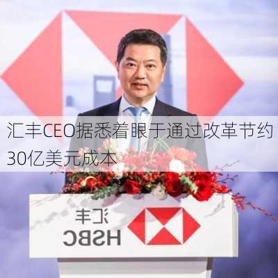 汇丰CEO据悉着眼于通过改革节约30亿美元成本