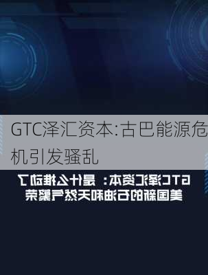 GTC泽汇资本:古巴能源危机引发骚乱