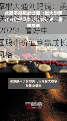 摩根大通刘鸣镝：美联储降息预期减弱下 2025年看好中国股市价值跑赢成长风格