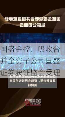 国盛金控：吸收合并全资子公司国盛证券获证监会受理