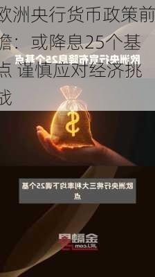 欧洲央行货币政策前瞻：或降息25个基点 谨慎应对经济挑战