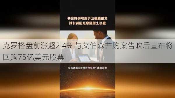 克罗格盘前涨超2.4% 与艾伯森并购案告吹后宣布将回购75亿美元股票