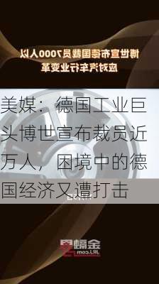 美媒：德国工业巨头博世宣布裁员近万人，困境中的德国经济又遭打击