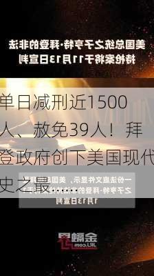 单日减刑近1500人、赦免39人！拜登政府创下美国现代史之最……