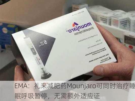 EMA：礼来减肥药Mounjaro可同时治疗睡眠呼吸暂停，无需额外适应证