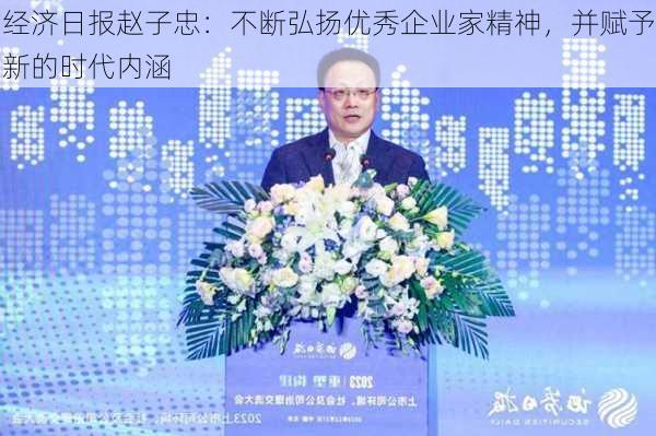 经济日报赵子忠：不断弘扬优秀企业家精神，并赋予新的时代内涵