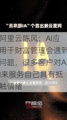 阿里云陈风：AI应用于财富管理会遇到问题，很多客户对AI来服务自己具有抵触情绪