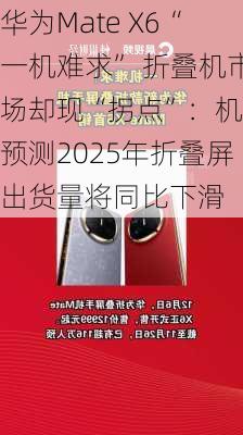 华为Mate X6“一机难求” 折叠机市场却现“拐点”：机构预测2025年折叠屏出货量将同比下滑